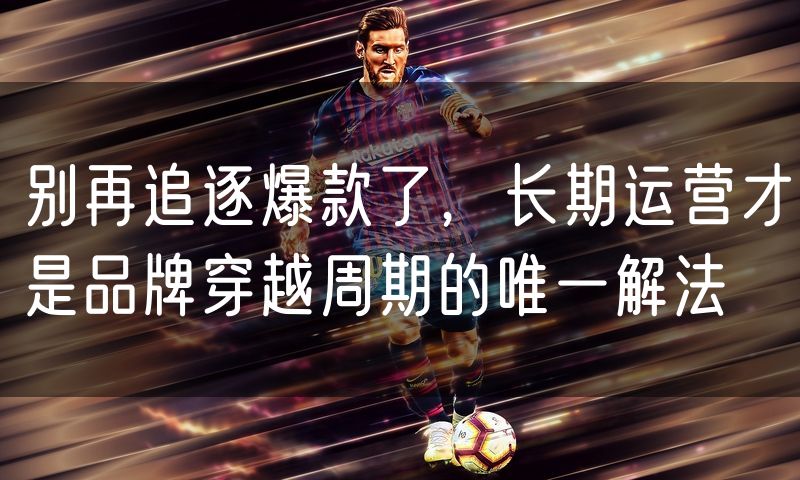 别再追逐爆款了,长期运营才是品牌穿越周期的唯一解法