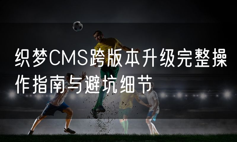 织梦CMS跨版本升级完整操作指南与避坑细节