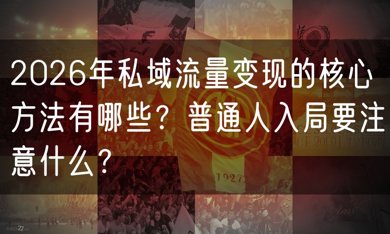 2026年私域流量变现的核心方法有哪些?普通人入局要注意什么?