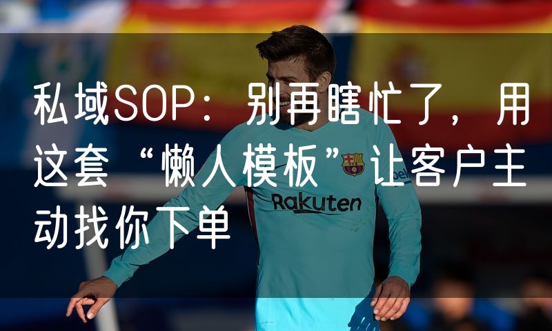 私域SOP:别再瞎忙了,用这套“懒人模板”让客户主动找你下单