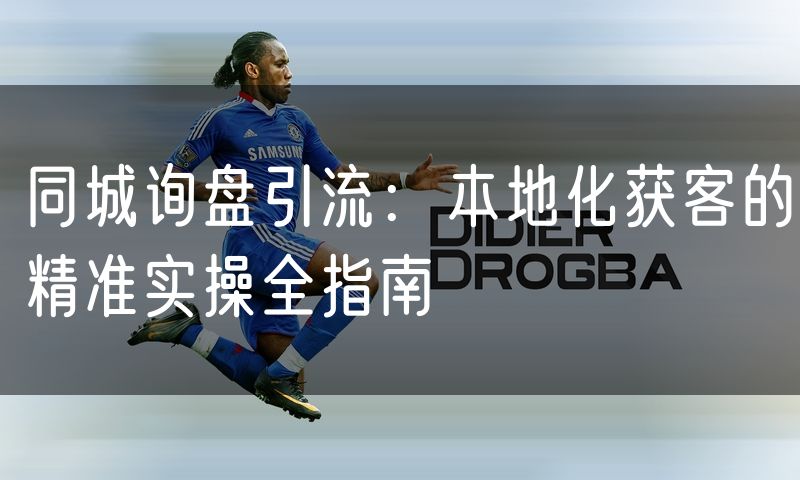 同城询盘引流：本地化获客的精准实操全指南