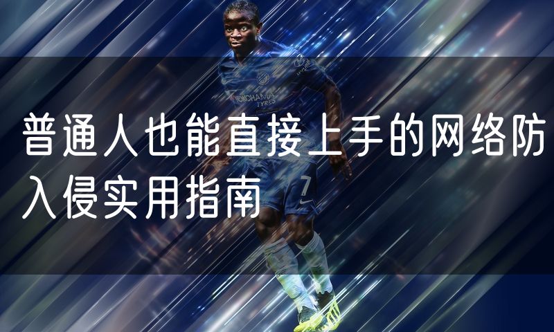 普通人也能直接上手的网络防入侵实用指南
