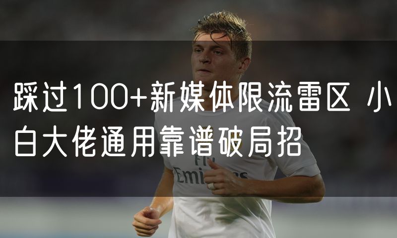 踩过100+新媒体限流雷区 小白大佬通用靠谱破局招