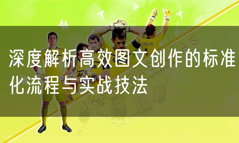 深度解析高效图文创作的标准化流程与实战技法