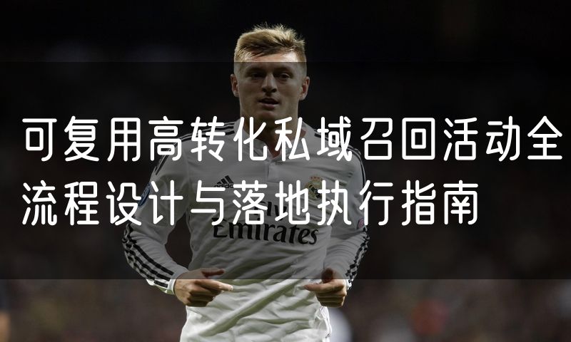 可复用高转化私域召回活动全流程设计与落地执行指南