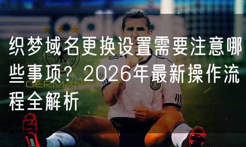 织梦域名更换设置需要注意哪些事项?2026年最新操作流程全解析