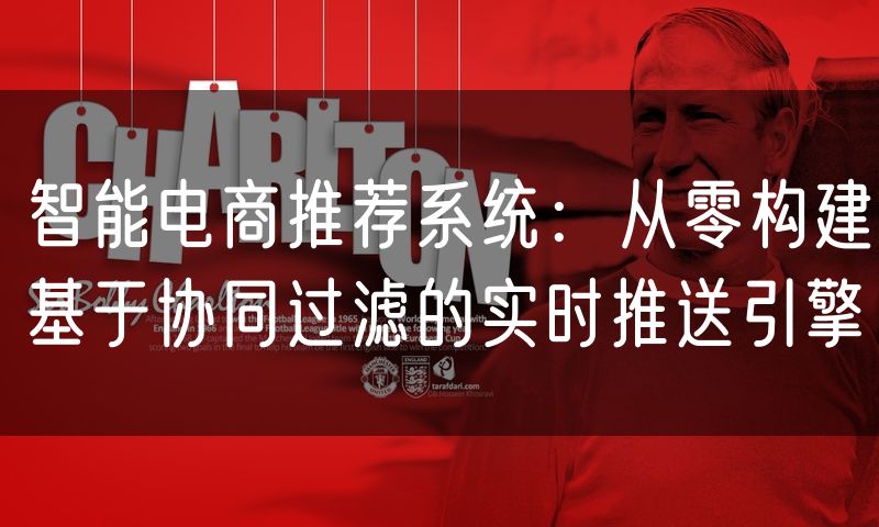 智能电商推荐系统:从零构建基于协同过滤的实时推送引擎