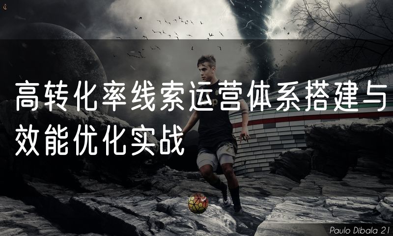高转化率线索运营体系搭建与效能优化实战