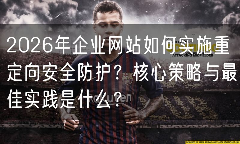2026年企业网站如何实施重定向安全防护?核心策略与最佳实践是什么?