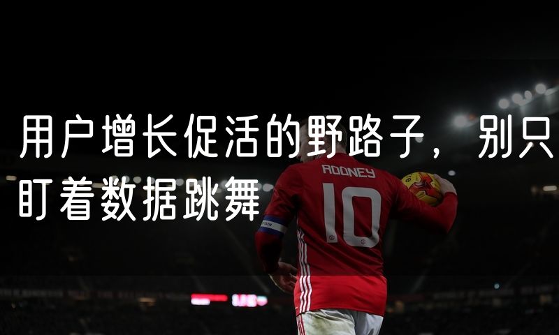 用户增长促活的野路子,别只盯着数据跳舞