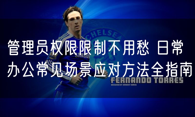 管理员权限限制不用愁 日常办公常见场景应对方法全指南