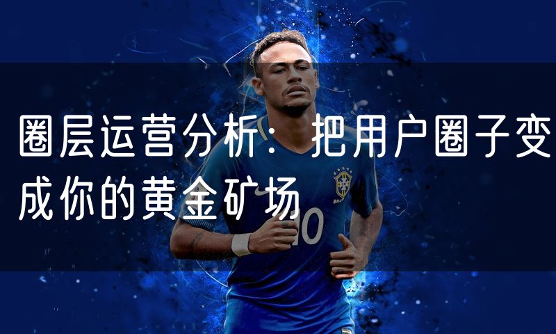 圈层运营分析：把用户圈子变成你的黄金矿场