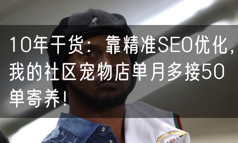 10年干货:靠精准SEO优化,我的社区宠物店单月多接50单寄养!