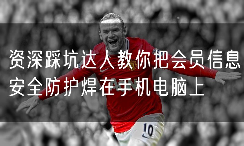 资深踩坑达人教你把会员信息安全防护焊在手机电脑上