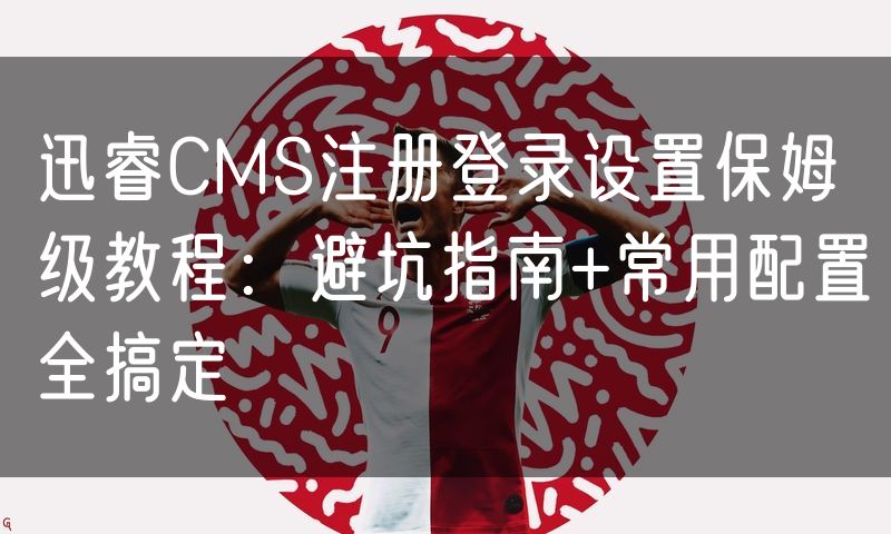 迅睿CMS注册登录设置保姆级教程:避坑指南+常用配置全搞定