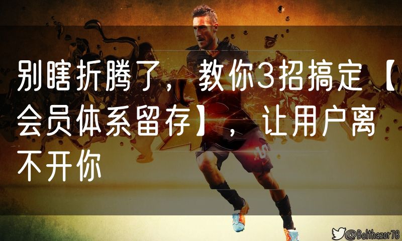 别瞎折腾了,教你3招搞定【会员体系留存】,让用户离不开你