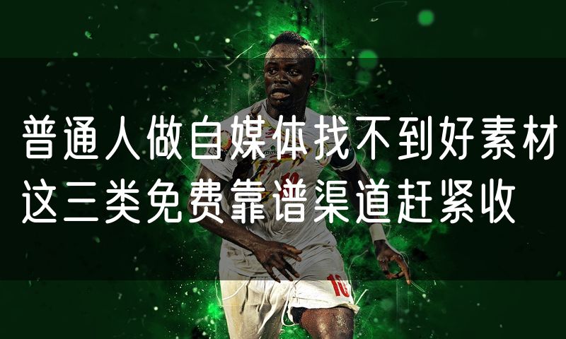 普通人做自媒体找不到好素材这三类免费靠谱渠道赶紧收