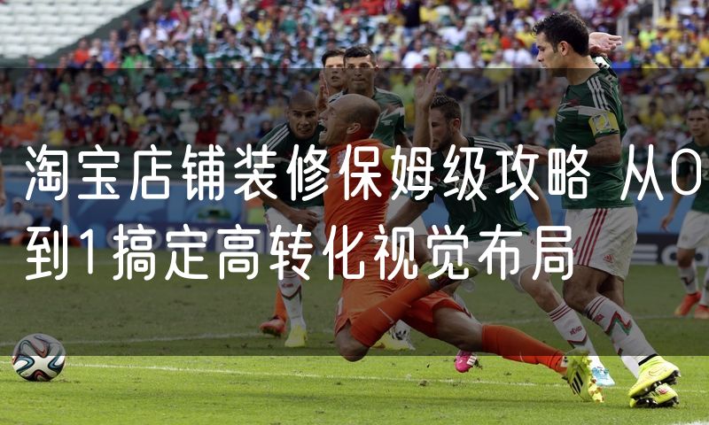 淘宝店铺装修保姆级攻略 从0到1搞定高转化视觉布局