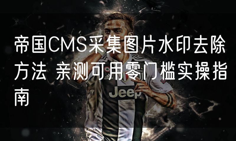 帝国CMS采集图片水印去除方法 亲测可用零门槛实操指南