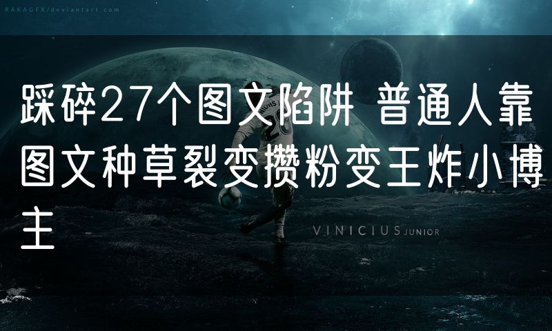 踩碎27个图文陷阱 普通人靠图文种草裂变攒粉变王炸小博主