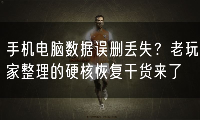 手机电脑数据误删丢失?老玩家整理的硬核恢复干货来了