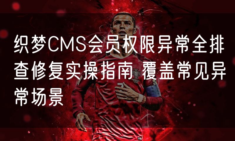 织梦CMS会员权限异常全排查修复实操指南 覆盖常见异常场景