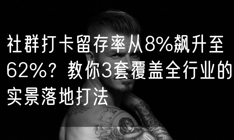 社群打卡留存率从8%飙升至62%？教你3套覆盖全行业的实景落地打法