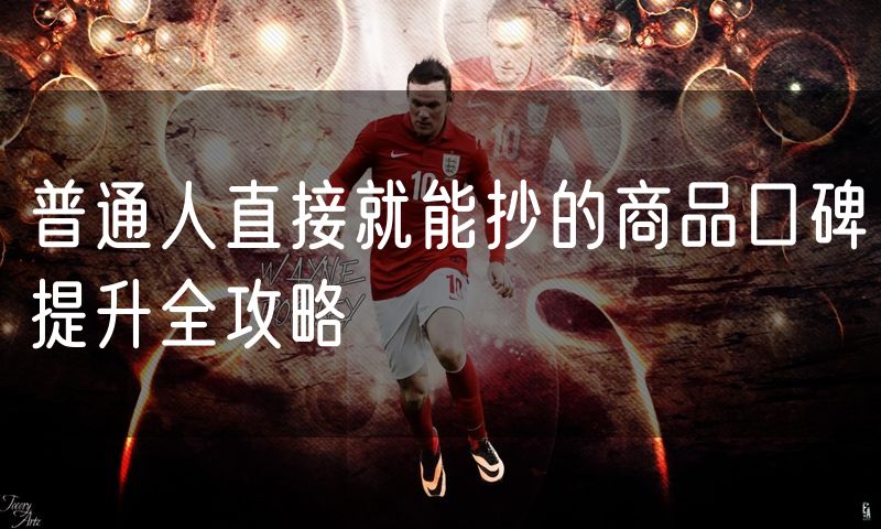 普通人直接就能抄的商品口碑提升全攻略