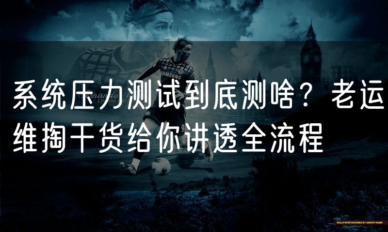 系统压力测试到底测啥？老运维掏干货给你讲透全流程