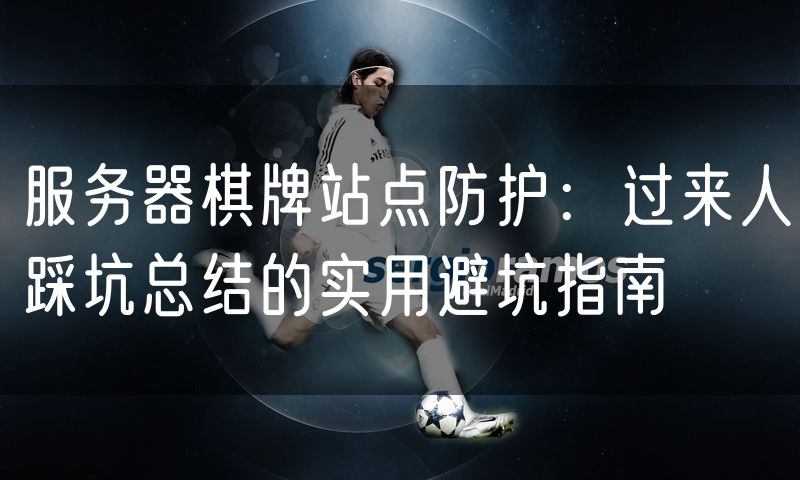 服务器棋牌站点防护：过来人踩坑总结的实用避坑指南