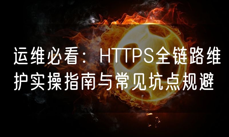 运维必看:HTTPS全链路维护实操指南与常见坑点规避