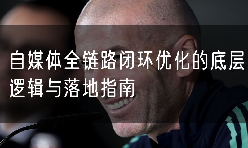 自媒体全链路闭环优化的底层逻辑与落地指南
