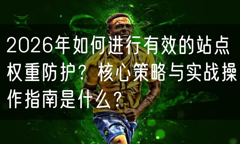 2026年如何进行有效的站点权重防护?核心策略与实战操作指南是什么?