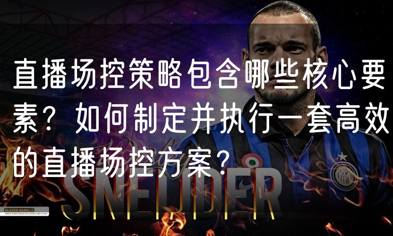直播场控策略包含哪些核心要素?如何制定并执行一套高效的直播场控方案?