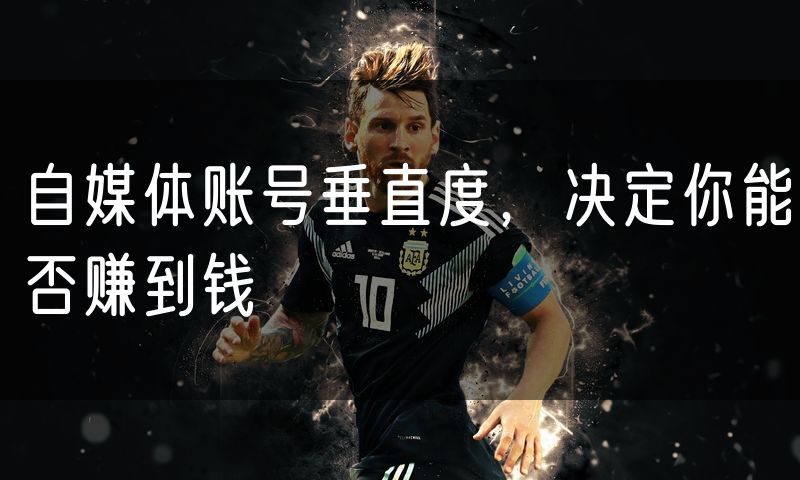 自媒体账号垂直度,决定你能否赚到钱