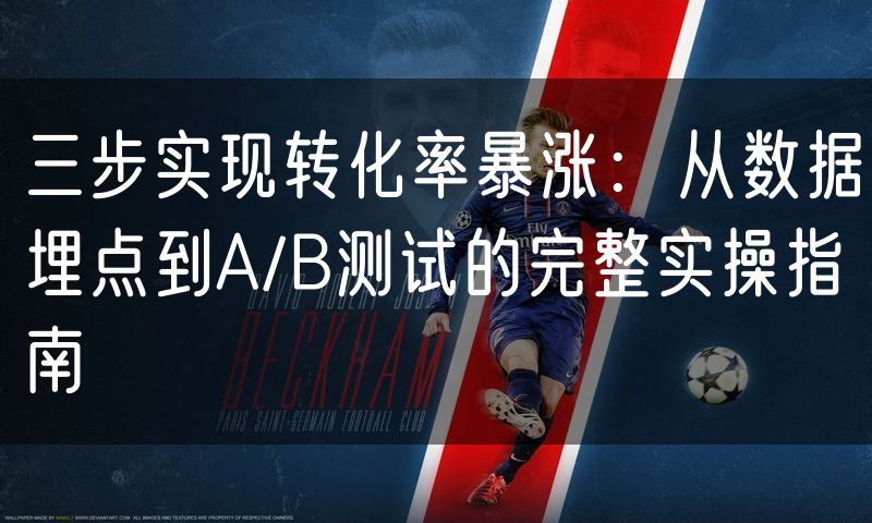 三步实现转化率暴涨:从数据埋点到A/B测试的完整实操指南