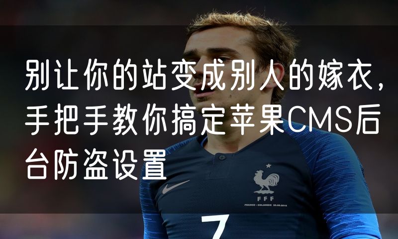 别让你的站变成别人的嫁衣,手把手教你搞定苹果CMS后台防盗设置