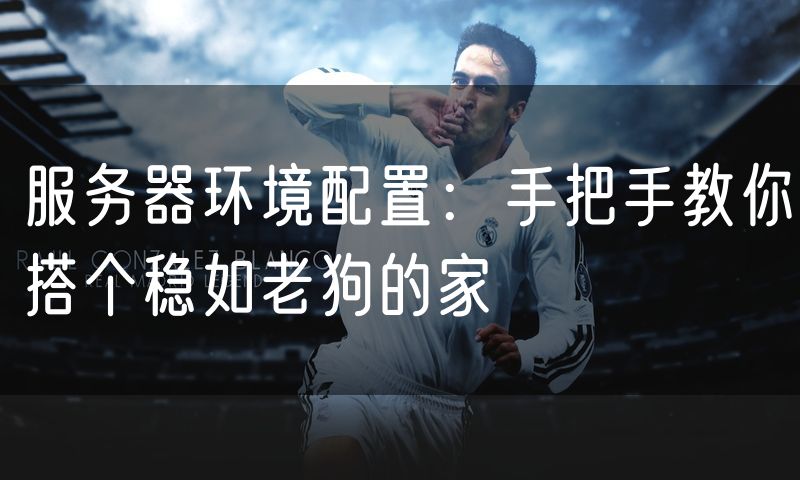 服务器环境配置：手把手教你搭个稳如老狗的家