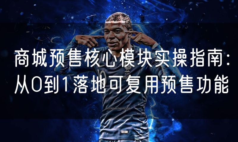 商城预售核心模块实操指南：从0到1落地可复用预售功能