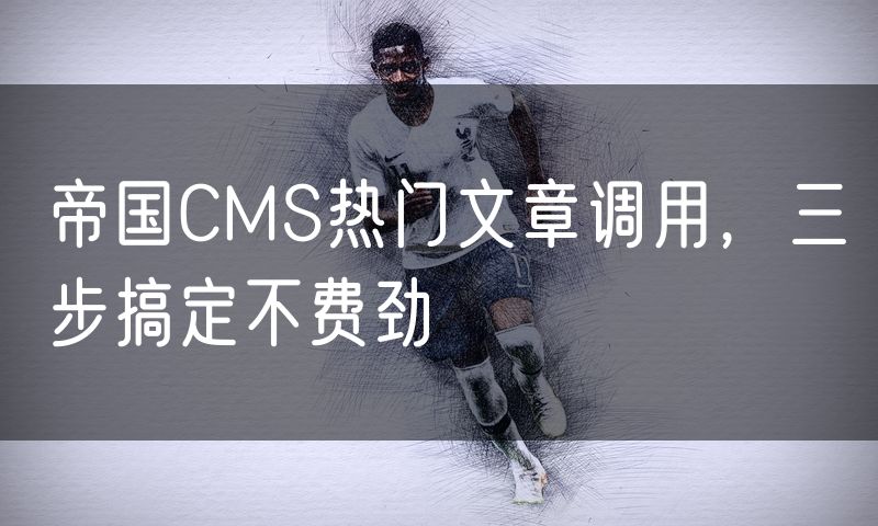 帝国CMS热门文章调用，三步搞定不费劲
