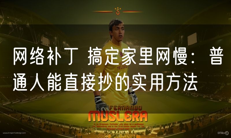 网络补丁 搞定家里网慢：普通人能直接抄的实用方法