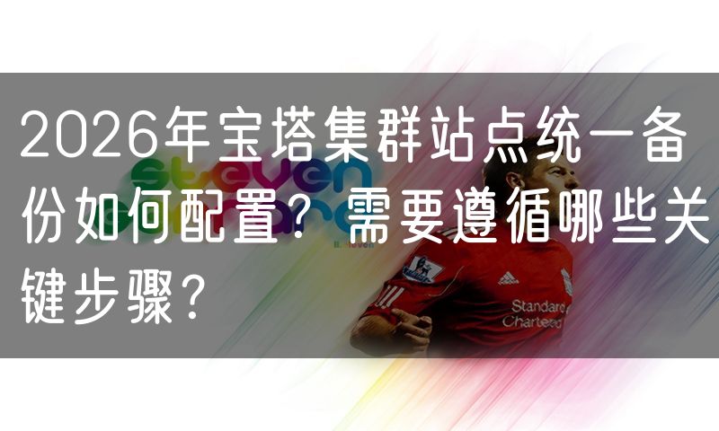 2026年宝塔集群站点统一备份如何配置?需要遵循哪些关键步骤?