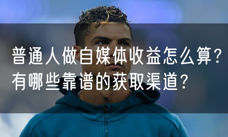 普通人做自媒体收益怎么算?有哪些靠谱的获取渠道?