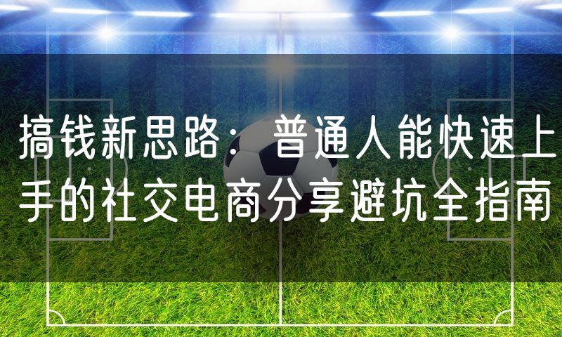 搞钱新思路：普通人能快速上手的社交电商分享避坑全指南