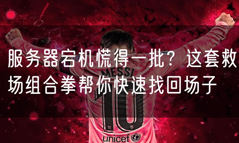 服务器宕机慌得一批?这套救场组合拳帮你快速找回场子
