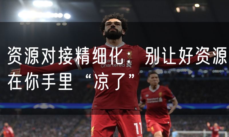 资源对接精细化:别让好资源在你手里“凉了”