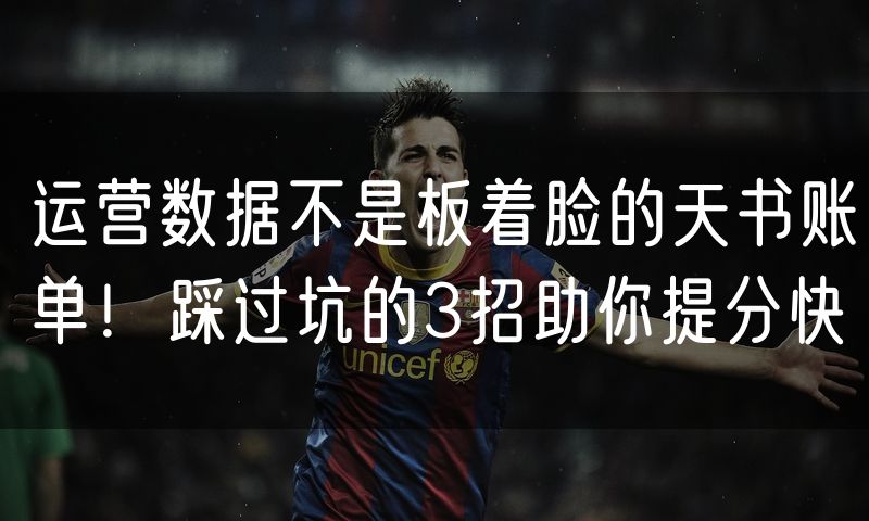 运营数据不是板着脸的天书账单！踩过坑的3招助你提分快