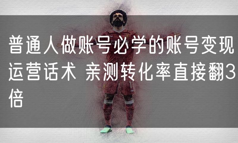 普通人做账号必学的账号变现运营话术 亲测转化率直接翻3倍