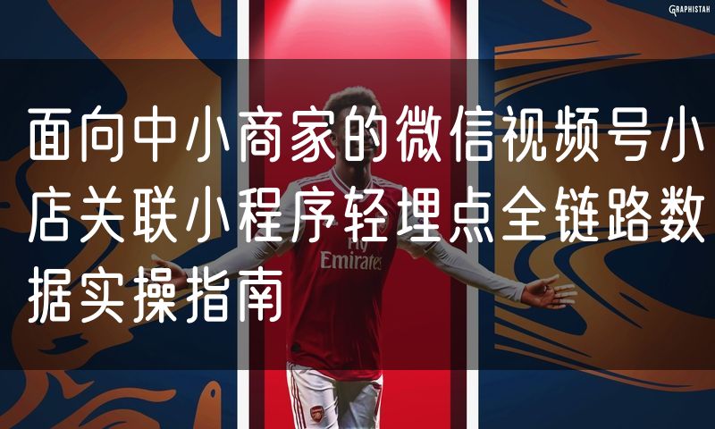 面向中小商家的微信视频号小店关联小程序轻埋点全链路数据实操指南