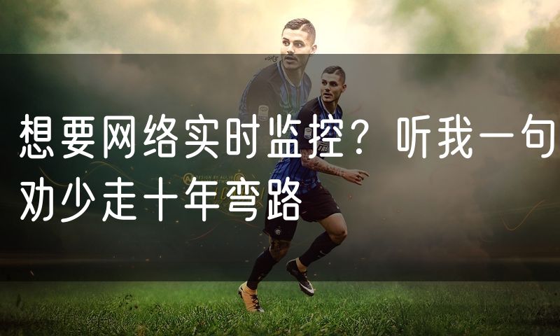 想要网络实时监控?听我一句劝少走十年弯路